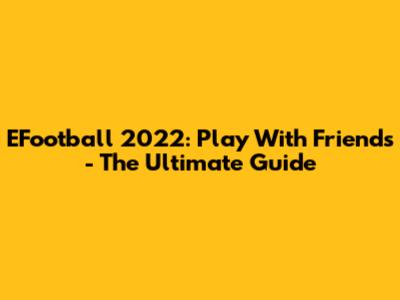 EFootball 2022: Play With Friends - The Ultimate Guide