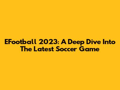 EFootball 2023: A Deep Dive Into The Latest Soccer Game