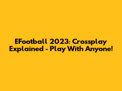 EFootball 2023: Crossplay Explained - Play With Anyone!