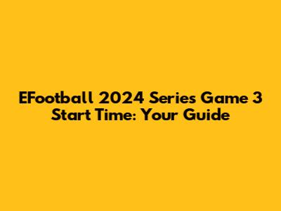 EFootball 2024 Series Game 3 Start Time: Your Guide