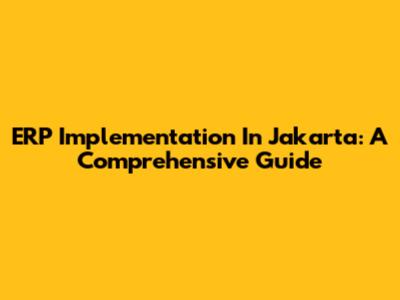 ERP Implementation In Jakarta: A Comprehensive Guide