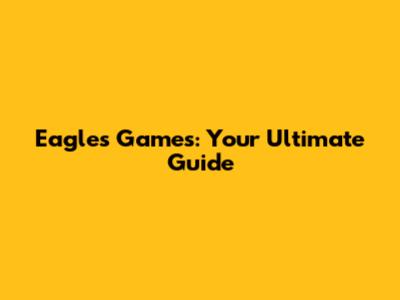Eagles Games: Your Ultimate Guide