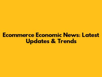 Ecommerce Economic News: Latest Updates & Trends