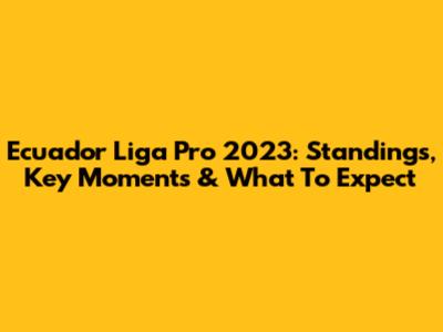Ecuador Liga Pro 2023: Standings, Key Moments & What To Expect