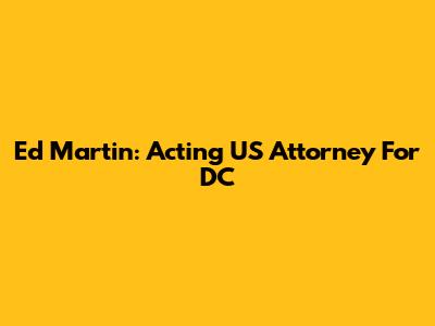 Ed Martin: Acting US Attorney For DC
