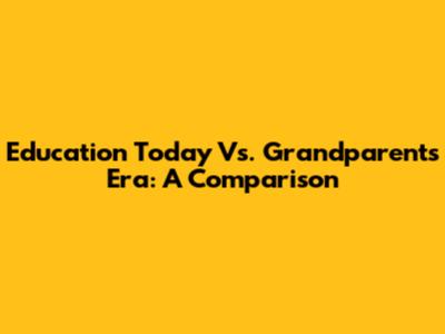Education Today Vs. Grandparents' Era: A Comparison