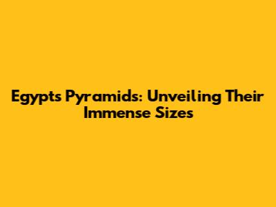 Egypt's Pyramids: Unveiling Their Immense Sizes