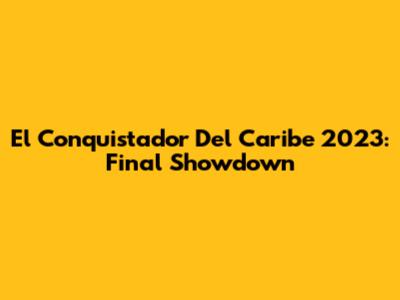 El Conquistador Del Caribe 2023: Final Showdown