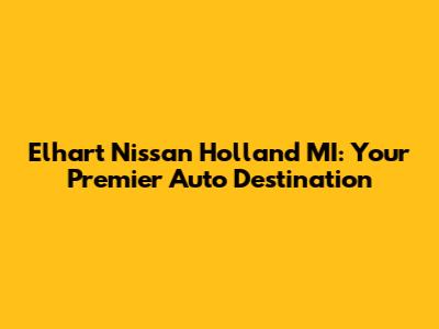 Elhart Nissan Holland MI: Your Premier Auto Destination