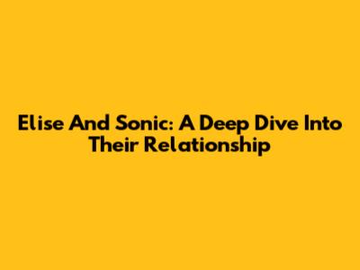 Elise And Sonic: A Deep Dive Into Their Relationship