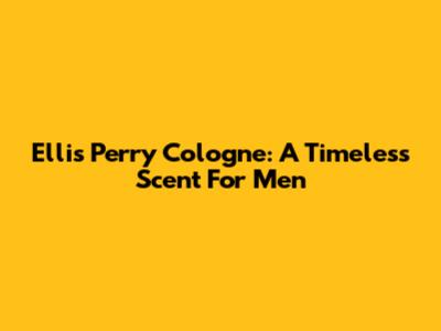 Ellis Perry Cologne: A Timeless Scent For Men