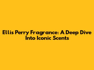 Ellis Perry Fragrance: A Deep Dive Into Iconic Scents