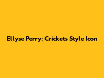 Ellyse Perry: Cricket's Style Icon
