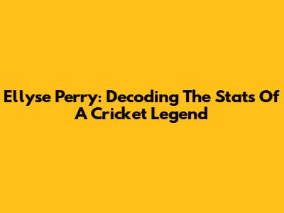 Ellyse Perry: Decoding The Stats Of A Cricket Legend