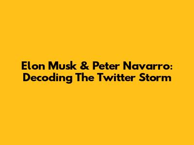 Elon Musk & Peter Navarro: Decoding The Twitter Storm