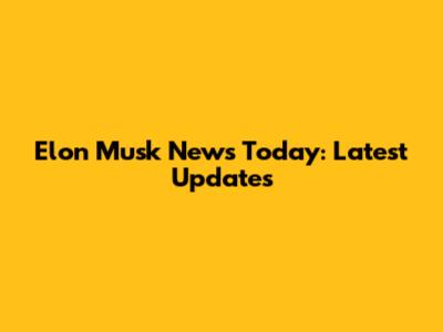 Elon Musk News Today: Latest Updates
