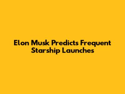 Elon Musk Predicts Frequent Starship Launches