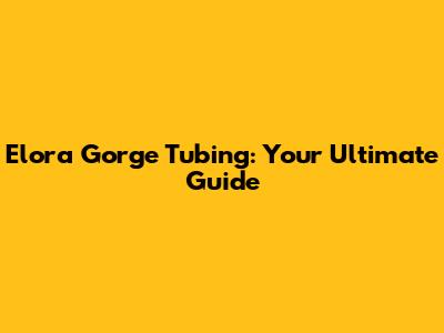 Elora Gorge Tubing: Your Ultimate Guide