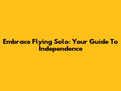 Embrace Flying Solo: Your Guide To Independence
