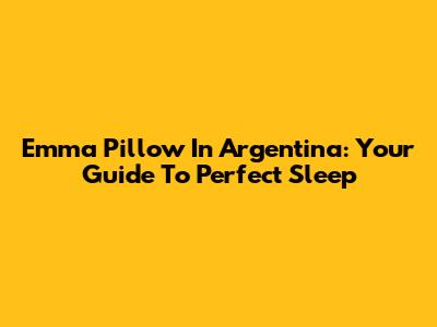 Emma Pillow In Argentina: Your Guide To Perfect Sleep