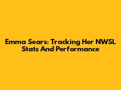 Emma Sears: Tracking Her NWSL Stats And Performance