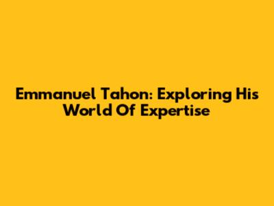 Emmanuel Tahon: Exploring His World Of Expertise