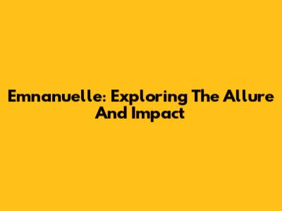 Emnanuelle: Exploring The Allure And Impact