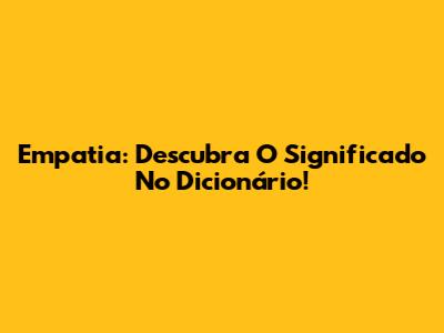 Empatia: Descubra O Significado No Dicionário!