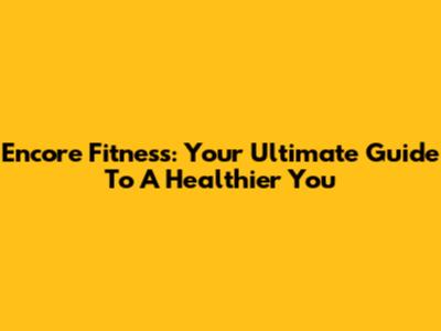 Encore Fitness: Your Ultimate Guide To A Healthier You
