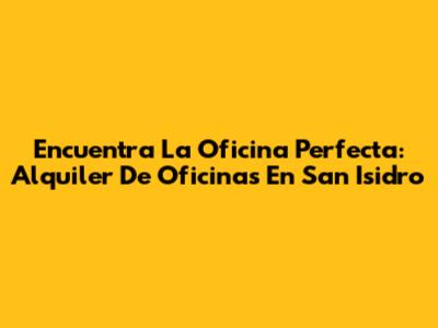 Encuentra La Oficina Perfecta: Alquiler De Oficinas En San Isidro