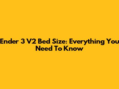 Ender 3 V2 Bed Size: Everything You Need To Know