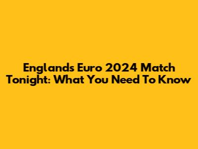 England's Euro 2024 Match Tonight: What You Need To Know