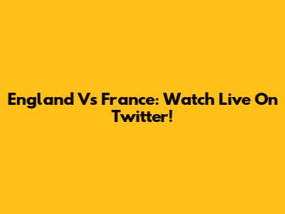 England Vs France: Watch Live On Twitter!