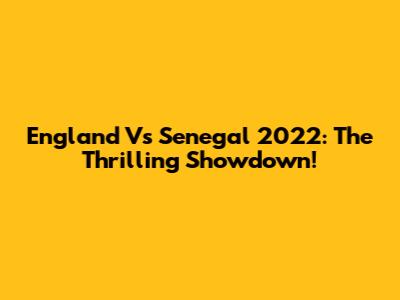 England Vs Senegal 2022: The Thrilling Showdown!