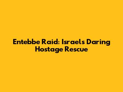 Entebbe Raid: Israel's Daring Hostage Rescue