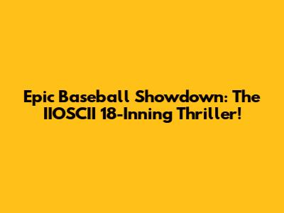 Epic Baseball Showdown: The IIOSCII 18-Inning Thriller!