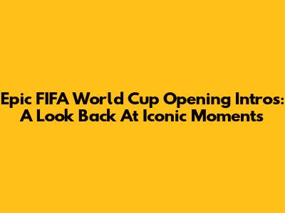 Epic FIFA World Cup Opening Intros: A Look Back At Iconic Moments