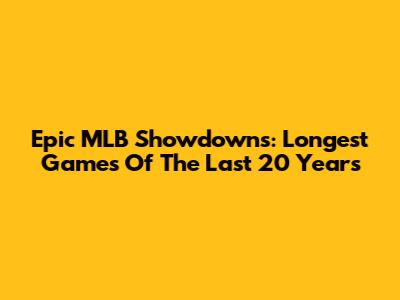 Epic MLB Showdowns: Longest Games Of The Last 20 Years