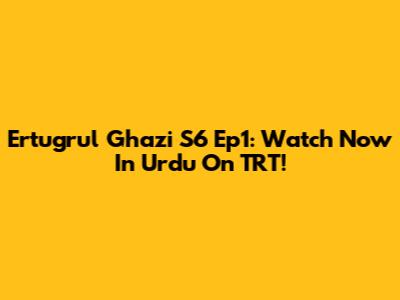 Ertugrul Ghazi S6 Ep1: Watch Now In Urdu On TRT!