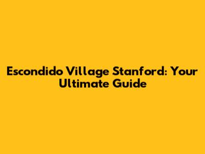 Escondido Village Stanford: Your Ultimate Guide