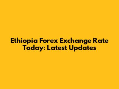 Ethiopia Forex Exchange Rate Today: Latest Updates