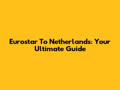 Eurostar To Netherlands: Your Ultimate Guide