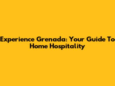 Experience Grenada: Your Guide To Home Hospitality