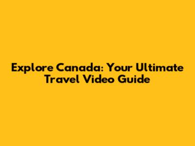 Explore Canada: Your Ultimate Travel Video Guide