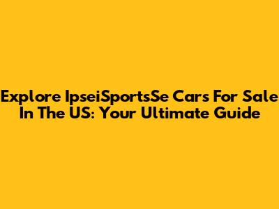 Explore IpseiSportsSe Cars For Sale In The US: Your Ultimate Guide