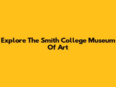 Explore The Smith College Museum Of Art