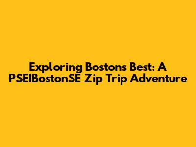Exploring Boston's Best: A PSEIBostonSE Zip Trip Adventure