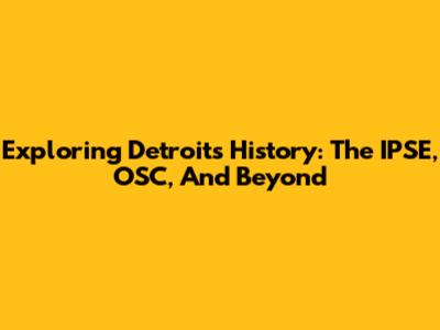 Exploring Detroit's History: The IPSE, OSC, And Beyond
