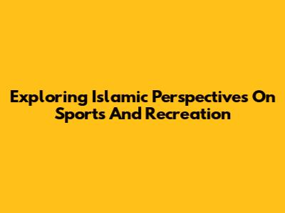 Exploring Islamic Perspectives On Sports And Recreation