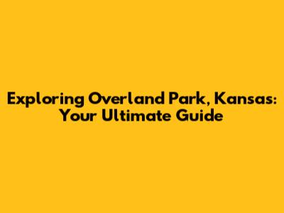 Exploring Overland Park, Kansas: Your Ultimate Guide